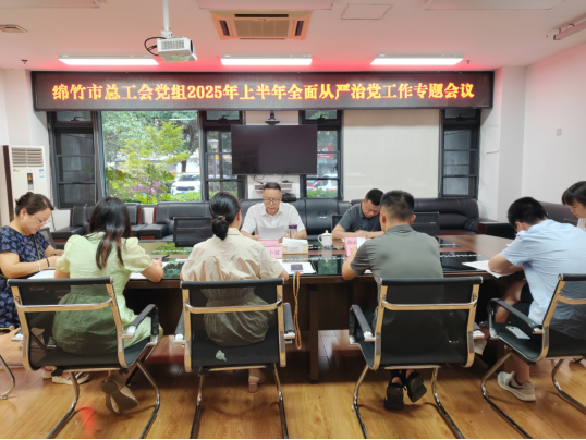 2025工作简报第103 期绵竹市总工会党组召开2025年上半年全面从严治党工作专题会议719